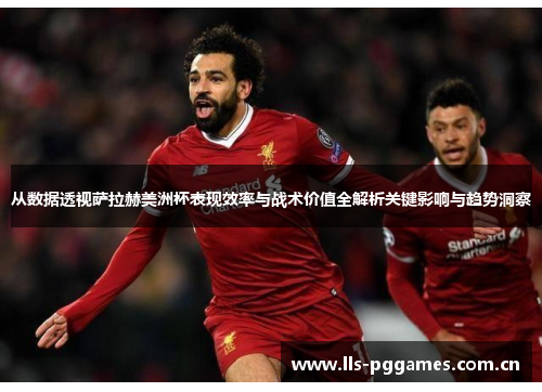从数据透视萨拉赫美洲杯表现效率与战术价值全解析关键影响与趋势洞察
