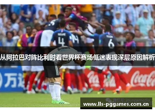 从阿拉巴对阵比利时看世界杯赛场低迷表现深层原因解析