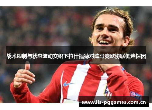 战术限制与状态波动交织下拉什福德对阵马竞欧协联低迷探因