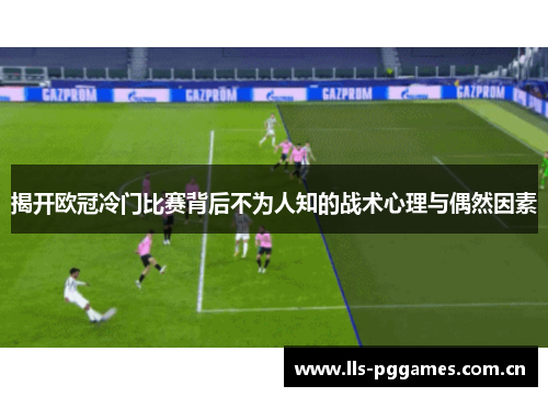揭开欧冠冷门比赛背后不为人知的战术心理与偶然因素